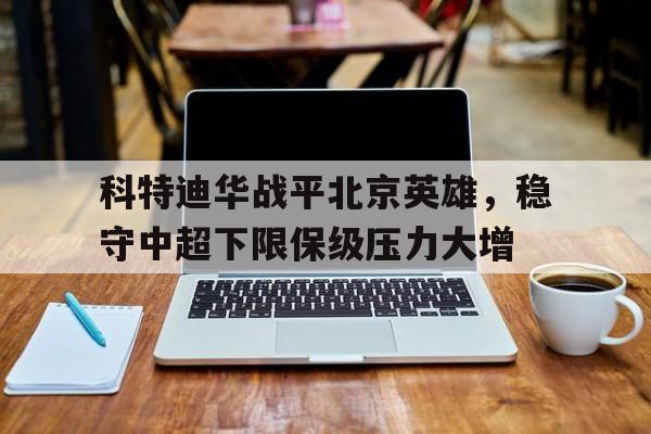 开云体育-科特迪华战平北京英雄，稳守中超下限保级压力大增的简单介绍